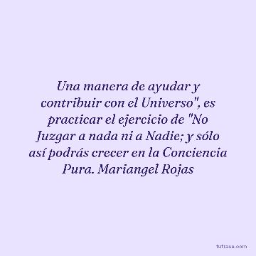 Una manera de ayudar y contribuir con el Universo", es practicar el ejercicio de "No Juzgar a nada ni a Nadie; y sólo así podrás crecer en la Conciencia Pura. Mariangel Rojas