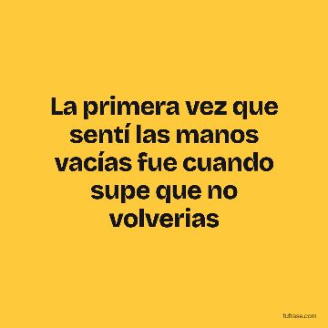 La primera vez que sentí las manos vacías fue cuando supe que no volverias