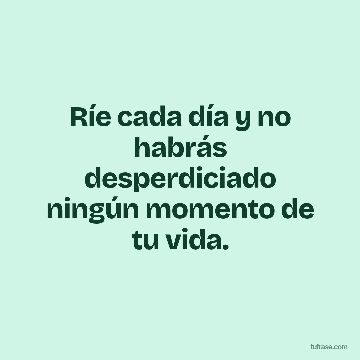 Ríe cada día y no habrás desperdiciado ningún momento de tu vida.