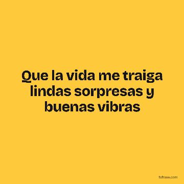 Que la vida me traiga lindas sorpresas y buenas vibras