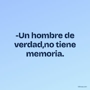 -Un hombre de verdad,no tiene memoria.