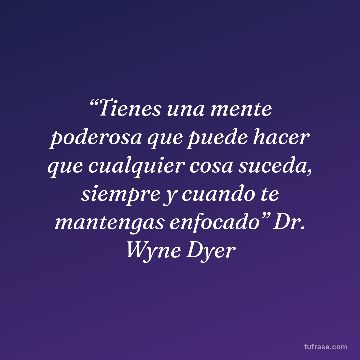 “Tienes una mente poderosa que puede hacer que cualquier cosa suceda, siempre y cuando te mantengas enfocado” Dr. Wyne Dyer