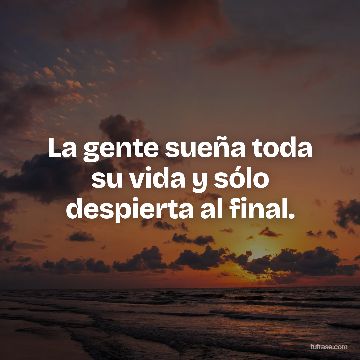 La gente sueña toda su vida y sólo despierta al final.