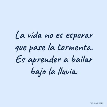 La vida no es esperar que pase la tormenta. Es aprender a bailar bajo la lluvia.