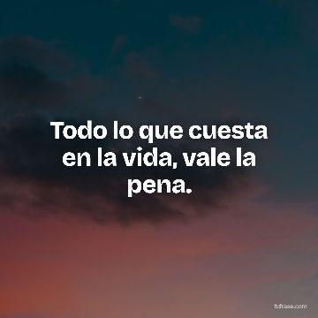 Todo lo que cuesta en la vida, vale la pena.