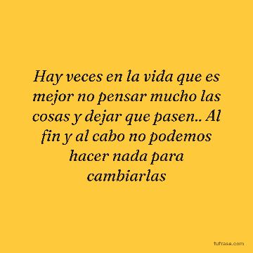 Hay veces en la vida que es mejor no pensar mucho las cosas y dejar que pasen.. Al fin y al cabo no podemos hacer nada para cambiarlas