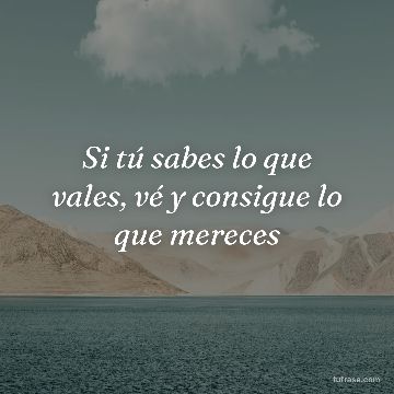 Si tú sabes lo que vales, vé y consigue lo que mereces