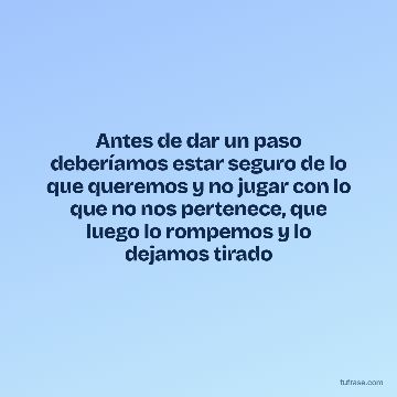 Antes de dar un paso deberíamos estar seguro de lo que queremos y no jugar con lo que no nos pertenece, que luego lo rompemos y lo dejamos tirado