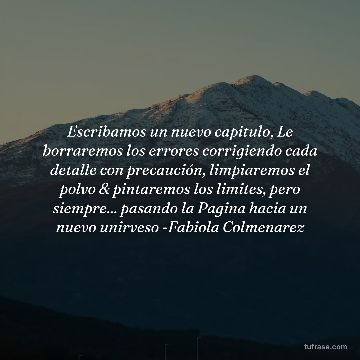 Escribamos un nuevo capitulo, Le borraremos los errores corrigiendo cada detalle con precaución, limpiaremos el polvo & pintaremos los limites, pero siempre... pasando la Pagina hacia un nuevo unirveso -Fabiola Colmenarez
