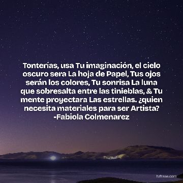 Tonterías, usa Tu imaginación, el cielo oscuro sera La hoja de Papel, Tus ojos serán los colores, Tu sonrisa La luna que sobresalta entre las tinieblas, & Tu mente proyectara Las estrellas. ¿quien necesita materiales para ser Artista? -Fabiola Colmenarez