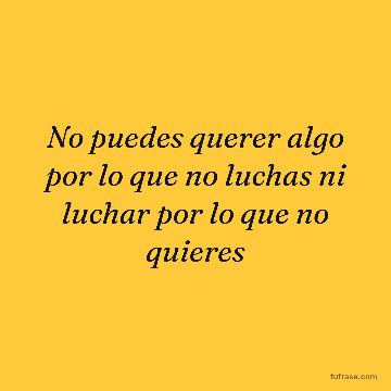 No puedes querer algo por lo que no luchas ni luchar por lo que no quieres