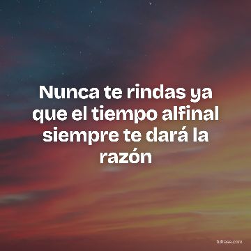 Nunca te rindas ya que el tiempo alfinal siempre te dará la razón