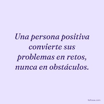 Una persona positiva convierte sus problemas en retos, nunca en obstáculos.
