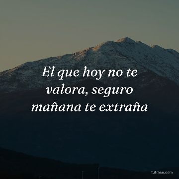 El que hoy no te valora, seguro mañana te extraña
