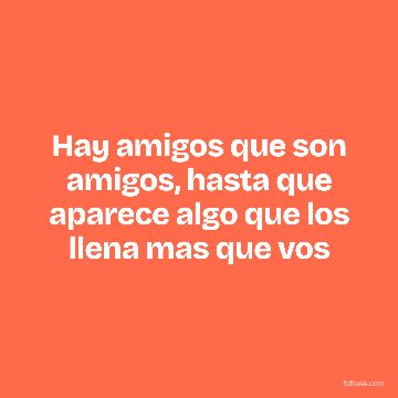 Hay amigos que son amigos, hasta que aparece algo que los llena mas que vos