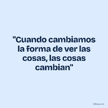 "Cuando cambiamos la forma de ver las cosas, las cosas cambian"