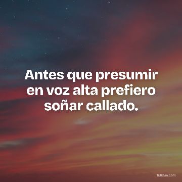 Antes que presumir en voz alta prefiero soñar callado.