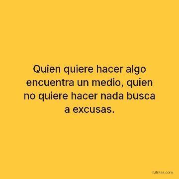 Quien quiere hacer algo encuentra un medio, quien no quiere hacer nada busca a excusas.