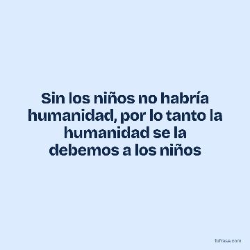 Sin los niños no habría humanidad, por lo tanto la humanidad se la debemos a los niños