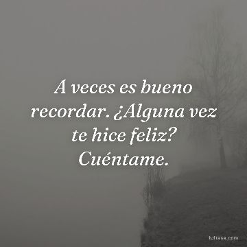 A veces es bueno recordar. ¿Alguna vez te hice feliz? Cuéntame.