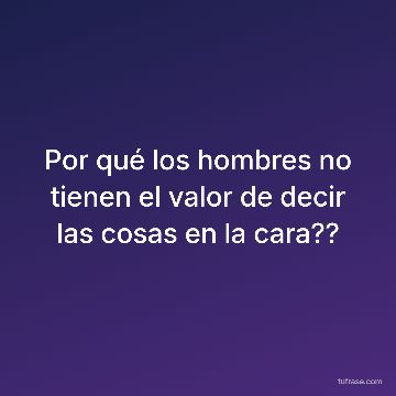 Por qué los hombres no tienen el valor de decir las cosas en la cara??