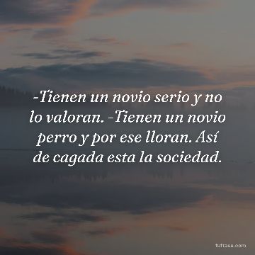-Tienen un novio serio y no lo valoran. -Tienen un novio perro y por ese lloran. Así de cagada esta la sociedad.