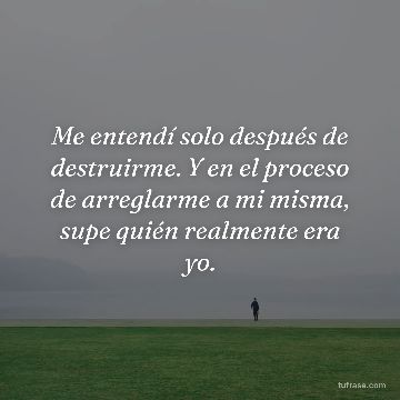 Me entendí solo después de destruirme. Y en el proceso de arreglarme a mi misma, supe quién realmente era yo.