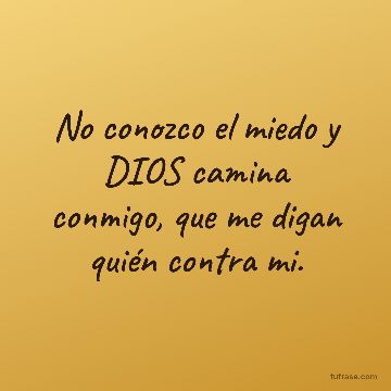 No conozco el miedo y DIOS camina conmigo, que me digan quién contra mi.
