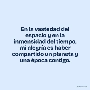 En la vastedad del espacio y en la inmensidad del tiempo, mi alegría es haber compartido un planeta y una época contigo.