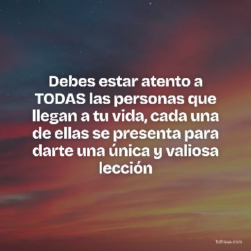 Debes estar atento a TODAS las personas que llegan a tu vida, cada una de ellas se presenta para darte una única y valiosa lección