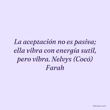 La aceptación no es pasiva; ella vibra con energía sutil, pero vibra. Nelvys (Cocó) Farah