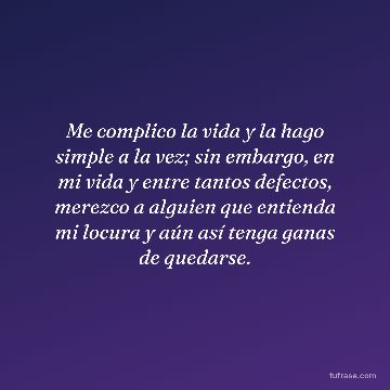 Me complico la vida y la hago simple a la vez; sin embargo, en mi vida y entre tantos defectos, merezco a alguien que entienda mi locura y aún así tenga ganas de quedarse.