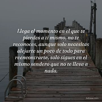 Llega el momento en el que te pierdes a ti mismo, no te reconoces, aunque solo necesitas alejarte un poco de todo para reencontrarte, solo sigues en el mismo sendero que no te lleva a nada.
