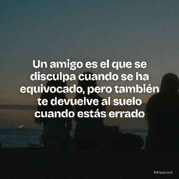 Un amigo es el que se disculpa cuando se ha equivocado, pero también te devuelve al suelo cuando estás errado