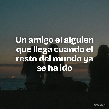 Un amigo el alguien que llega cuando el resto del mundo ya se ha ido