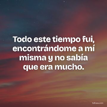 Todo este tiempo fui, encontrándome a mí misma y no sabía que era mucho.