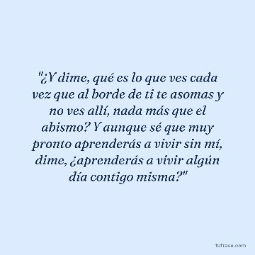 "¿Y dime, qué es lo que ves cada vez que al borde de ti te asomas y no ves allí, nada más que el abismo? Y aunque sé que muy pronto aprenderás a vivir sin mí, dime, ¿aprenderás a vivir algún día contigo misma?"