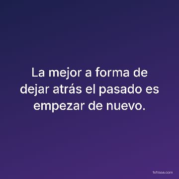 La mejor a forma de dejar atrás el pasado es empezar de nuevo.