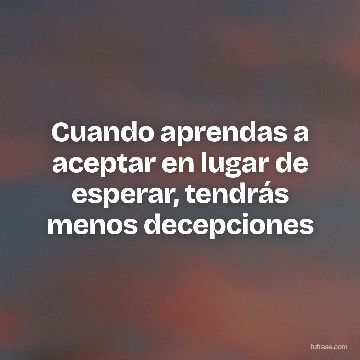 Cuando aprendas a aceptar en lugar de esperar, tendrás menos decepciones