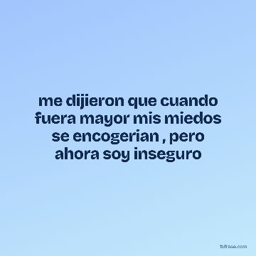 me dijieron que cuando fuera mayor mis miedos se encogerian , pero ahora soy inseguro