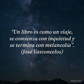 “Un libro es como un viaje, se comienza con inquietud y se termina con melancolía”. (José Vasconcelos)