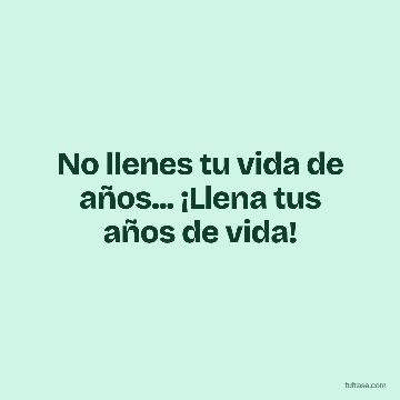 No llenes tu vida de años... ¡Llena tus años de vida!