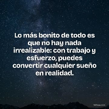 Lo más bonito de todo es que no hay nada irrealizable: con trabajo y esfuerzo, puedes convertir cualquier sueño en realidad.