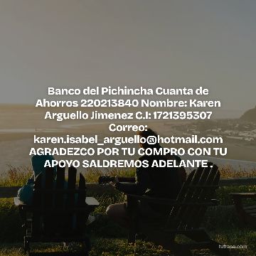 Banco del Pichincha Cuanta de Ahorros 220213840 Nombre: Karen Arguello Jimenez C.I: 1721395307 Correo: karen.isabel_arguello@hotmail.com AGRADEZCO POR TU COMPRO CON TU APOYO SALDREMOS ADELANTE .