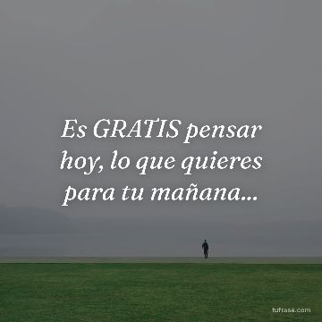 Es GRATIS pensar hoy, lo que quieres para tu mañana...