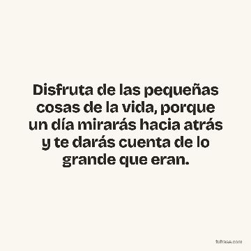 Disfruta de las pequeñas cosas de la vida, porque un día mirarás hacia atrás y te darás cuenta de lo grande que eran.