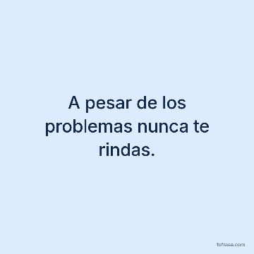 A pesar de los problemas nunca te rindas.