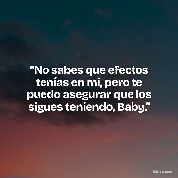 "No sabes que efectos tenías en mi, pero te puedo asegurar que los sigues teniendo, Baby."