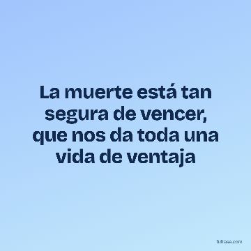 La muerte está tan segura de vencer, que nos da toda una vida de ventaja