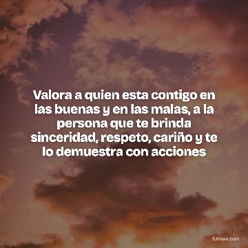 Valora a quien esta contigo en las buenas y en las malas, a la persona que te brinda sinceridad, respeto, cariño y te lo demuestra con acciones